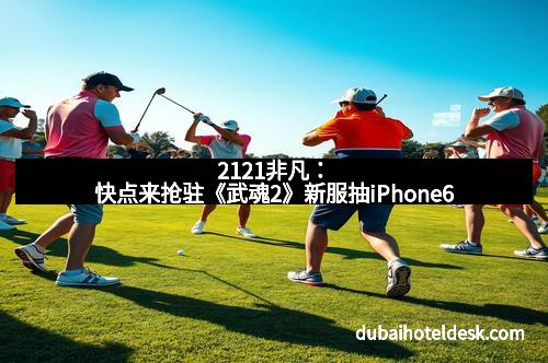 2121非凡：快点来抢驻《武魂2》新服抽iPhone6