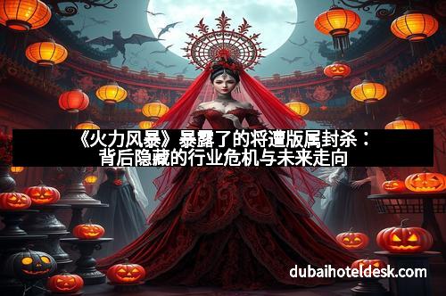 《火力风暴》暴露了的将遭版属封杀：背后隐藏的行业危机与未来走向